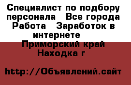 Специалист по подбору персонала - Все города Работа » Заработок в интернете   . Приморский край,Находка г.